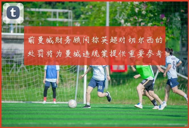 前曼城财务顾问称英超对切尔西的处罚将为曼城违规案提供重要参考