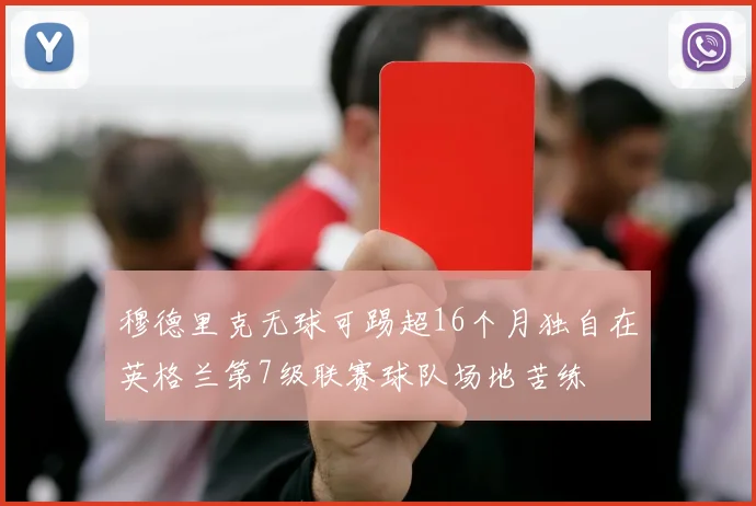 穆德里克无球可踢超16个月独自在英格兰第7级联赛球队场地苦练