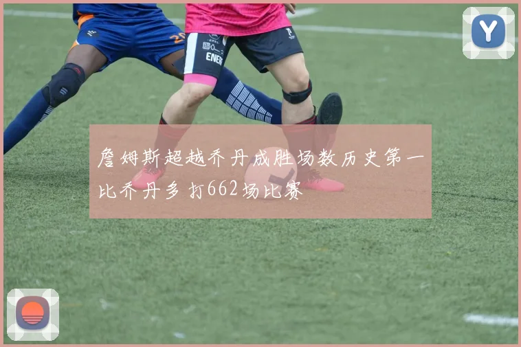 詹姆斯超越乔丹成胜场数历史第一比乔丹多打662场比赛