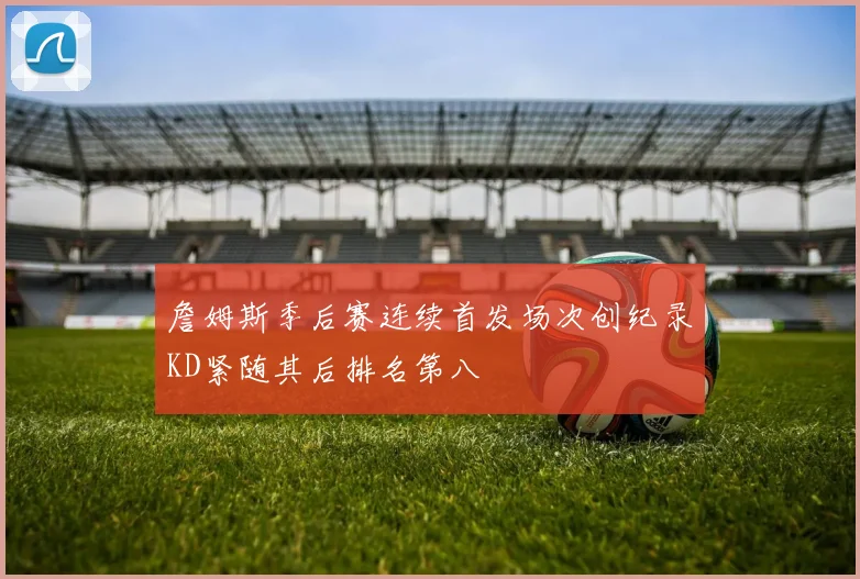 詹姆斯季后赛连续首发场次创纪录KD紧随其后排名第八