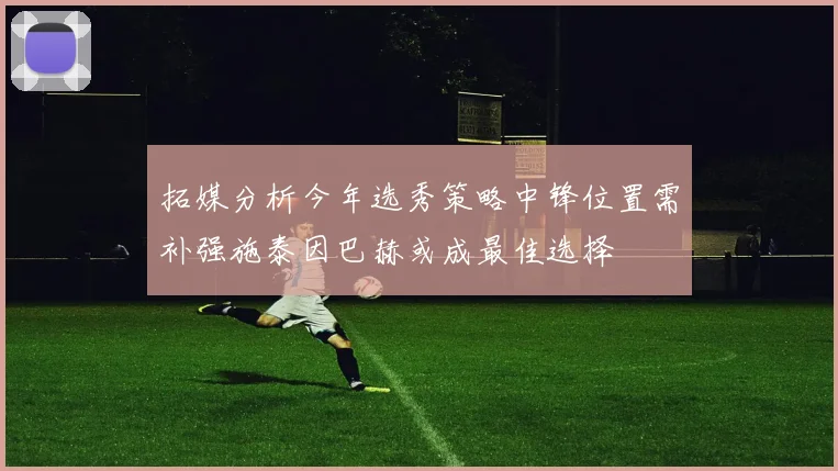 拓媒分析今年选秀策略中锋位置需补强施泰因巴赫或成最佳选择