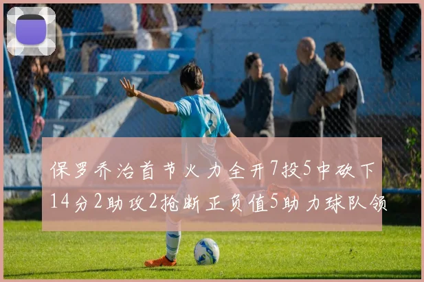 保罗乔治首节火力全开7投5中砍下14分2助攻2抢断正负值5助力球队领先