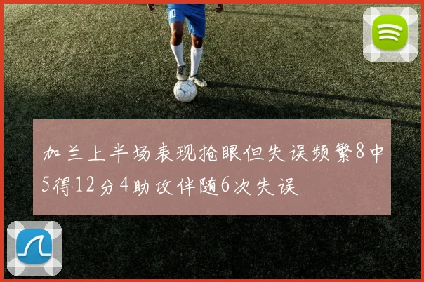 加兰上半场表现抢眼但失误频繁8中5得12分4助攻伴随6次失误