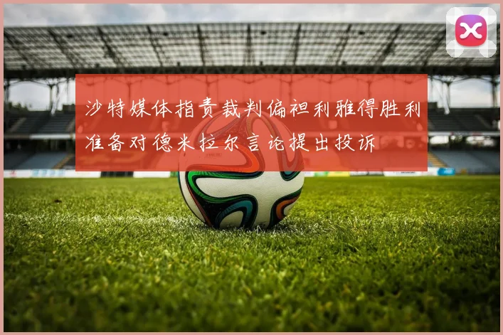 沙特媒体指责裁判偏袒利雅得胜利准备对德米拉尔言论提出投诉