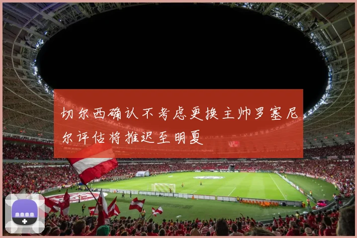 切尔西确认不考虑更换主帅罗塞尼尔评估将推迟至明夏