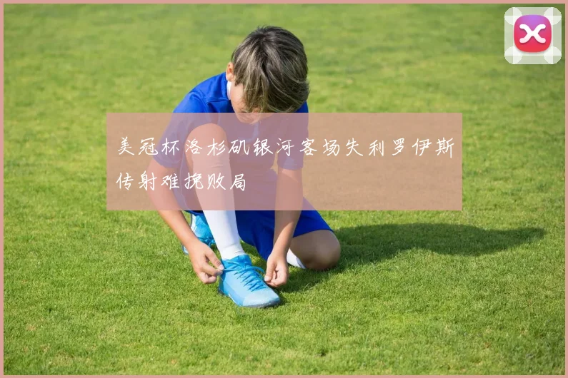 美冠杯洛杉矶银河客场失利罗伊斯传射难挽败局