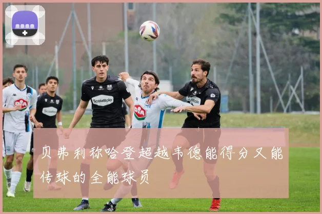 贝弗利称哈登超越韦德能得分又能传球的全能球员