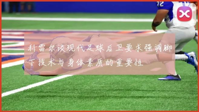 科雷尔谈现代足球后卫要求强调脚下技术与身体素质的重要性