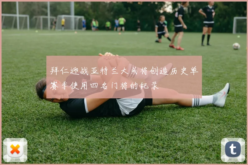 拜仁迎战亚特兰大或将创造历史单赛季使用四名门将的纪录