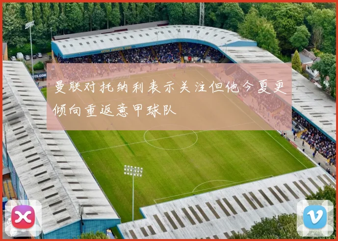 曼联对托纳利表示关注但他今夏更倾向重返意甲球队