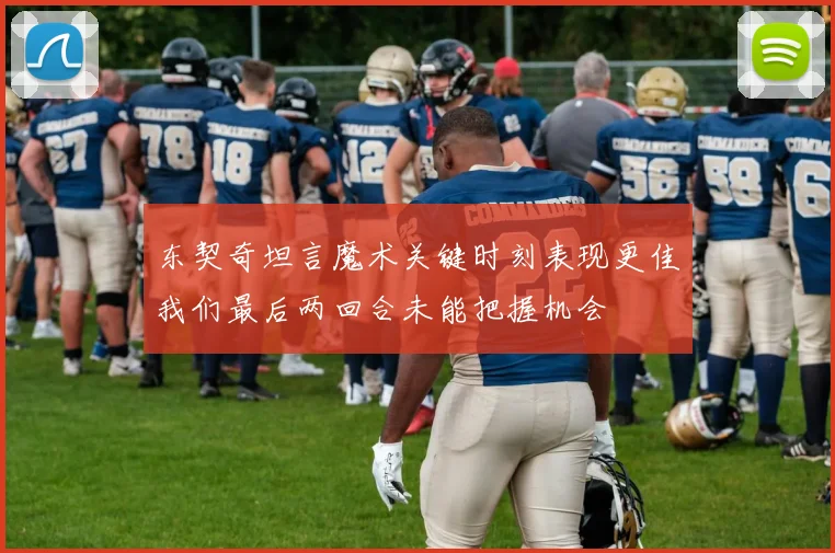 东契奇坦言魔术关键时刻表现更佳我们最后两回合未能把握机会